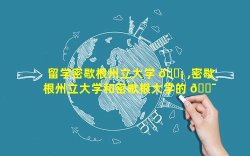 留学密歇根州立大学 🐡 ,密歇根州立大学和密歇根大学的 🐯 区别